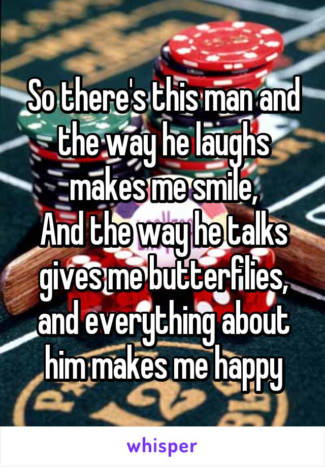 So there's this man and the way he laughs makes me smile,
And the way he talks gives me butterflies, and everything about him makes me happy