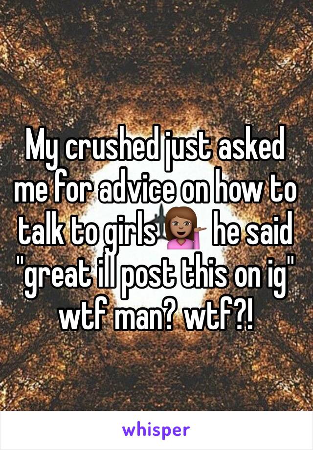 My crushed just asked me for advice on how to talk to girls 💁🏽 he said "great ill post this on ig" wtf man? wtf?! 