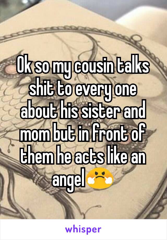 Ok so my cousin talks shit to every one about his sister and mom but in front of them he acts like an angel😤