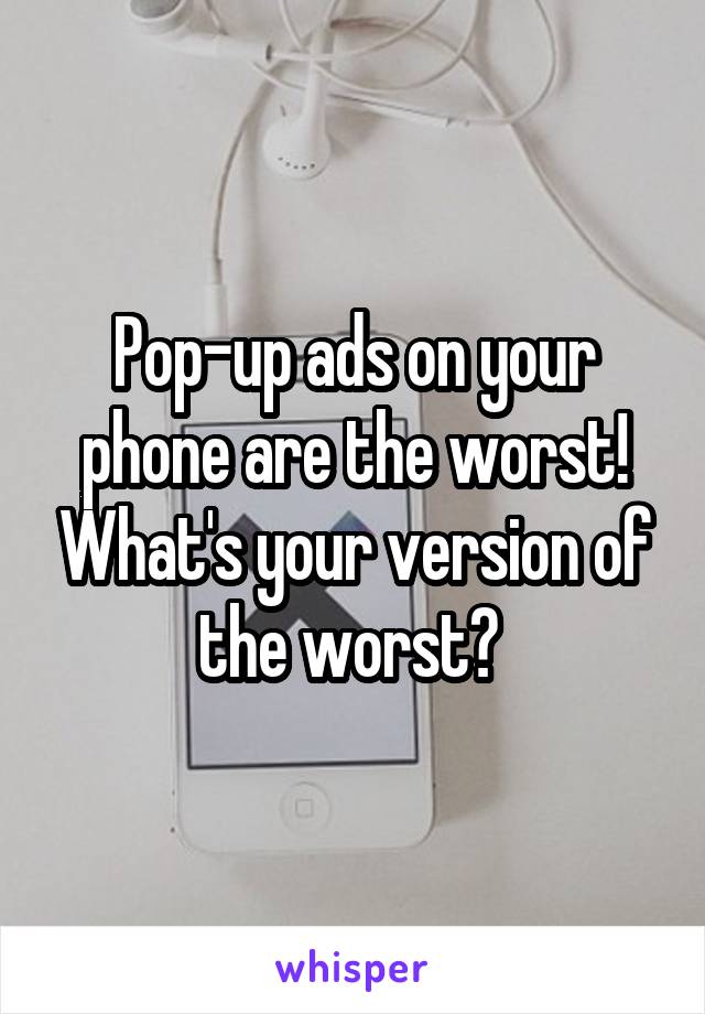 Pop-up ads on your phone are the worst! What's your version of the worst? 