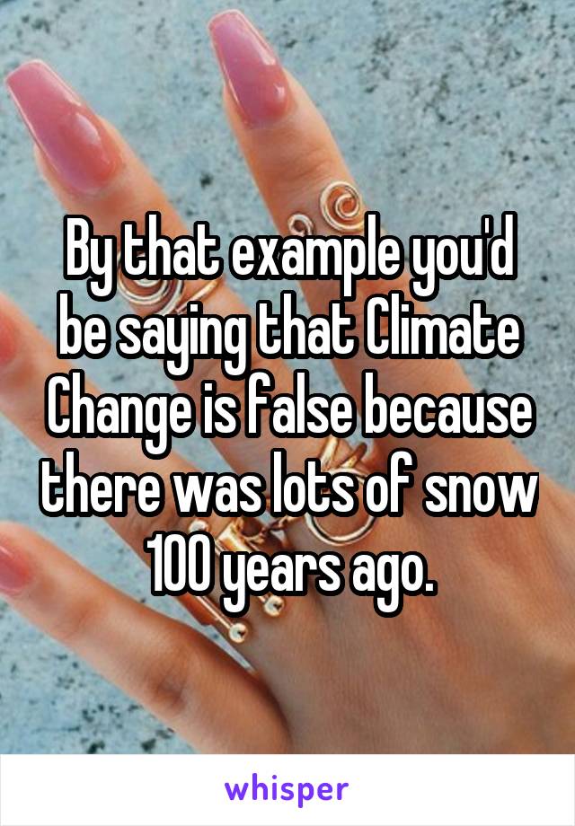 By that example you'd be saying that Climate Change is false because there was lots of snow 100 years ago.