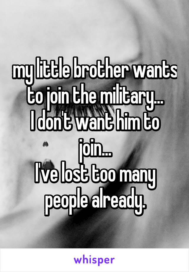 my little brother wants to join the military...
I don't want him to join...
I've lost too many people already.