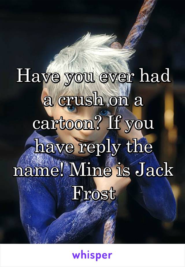 Have you ever had a crush on a cartoon? If you have reply the name! Mine is Jack Frost