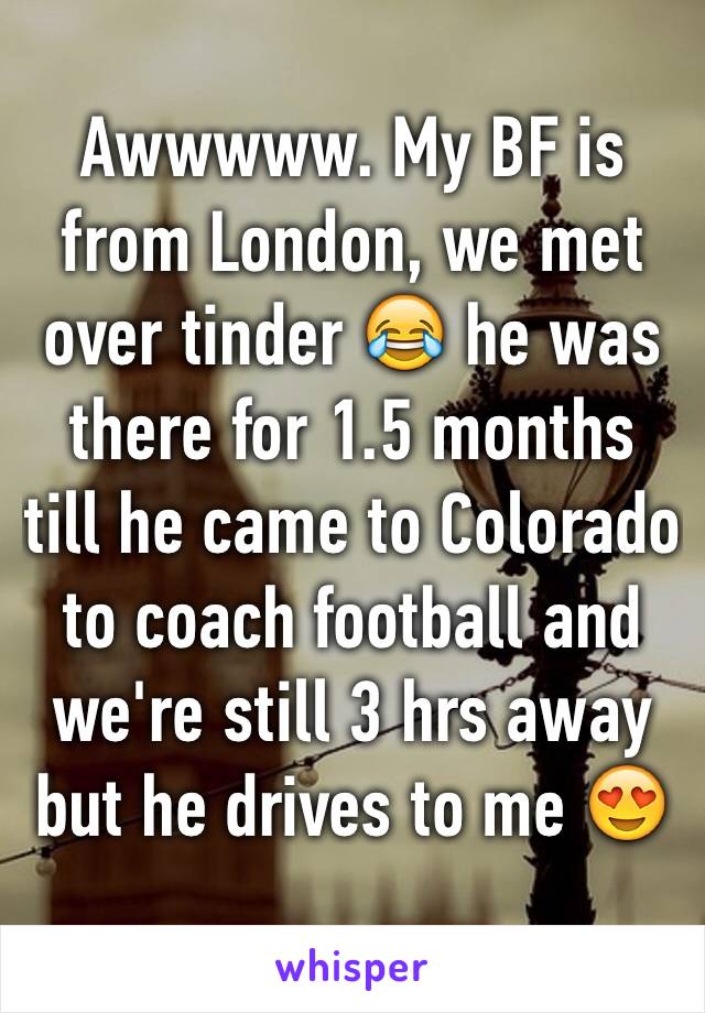 Awwwww. My BF is from London, we met over tinder 😂 he was there for 1.5 months till he came to Colorado to coach football and we're still 3 hrs away but he drives to me 😍 