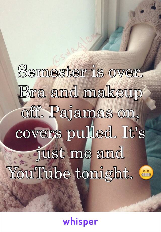 Semester is over. Bra and makeup off. Pajamas on, covers pulled. It's just me and YouTube tonight. 😁