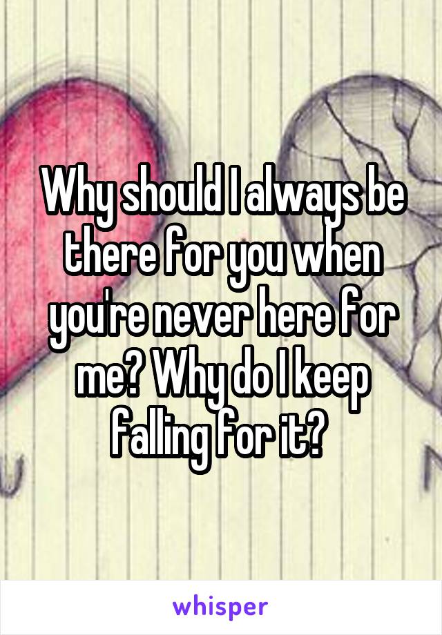 Why should I always be there for you when you're never here for me? Why do I keep falling for it? 