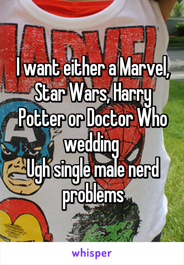 I want either a Marvel, Star Wars, Harry Potter or Doctor Who wedding 
Ugh single male nerd problems