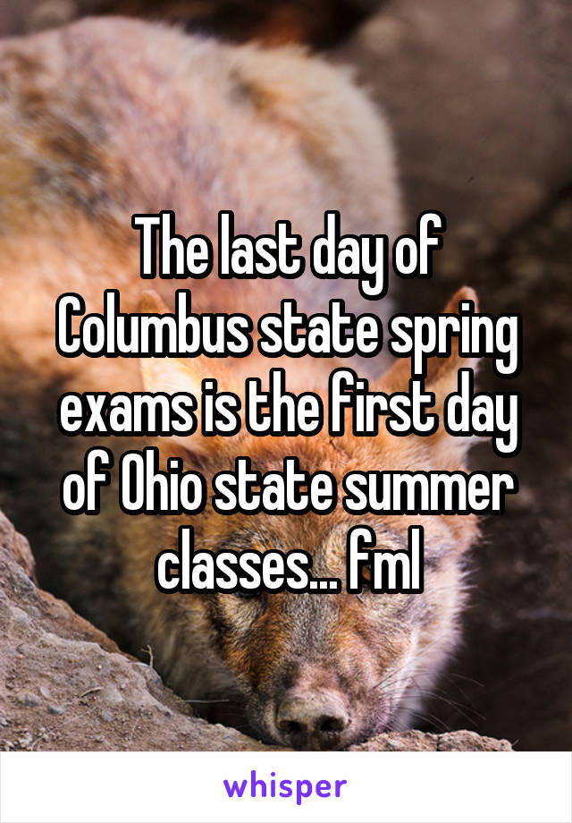 The last day of Columbus state spring exams is the first day of Ohio state summer classes... fml