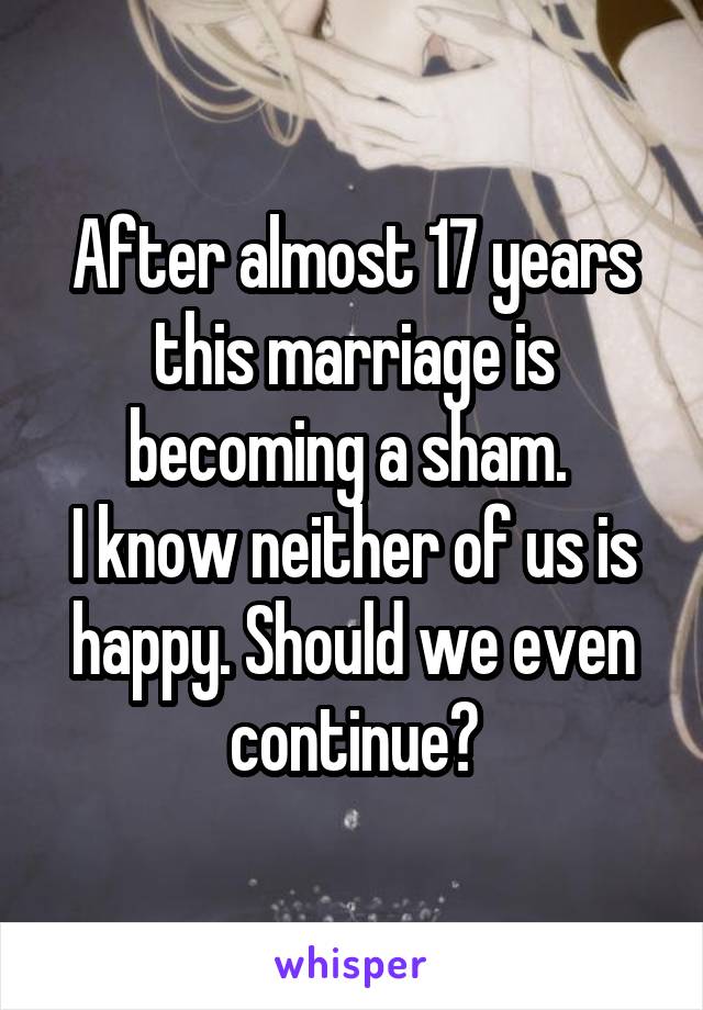 After almost 17 years this marriage is becoming a sham. 
I know neither of us is happy. Should we even continue?