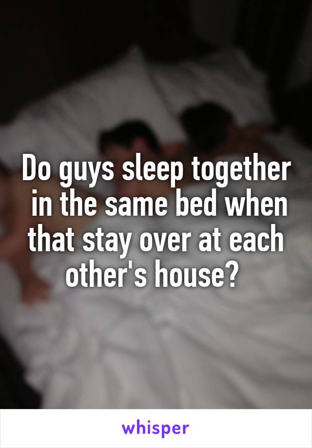 Do guys sleep together  in the same bed when that stay over at each other's house? 