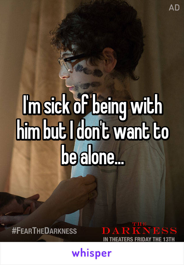 I'm sick of being with him but I don't want to be alone...