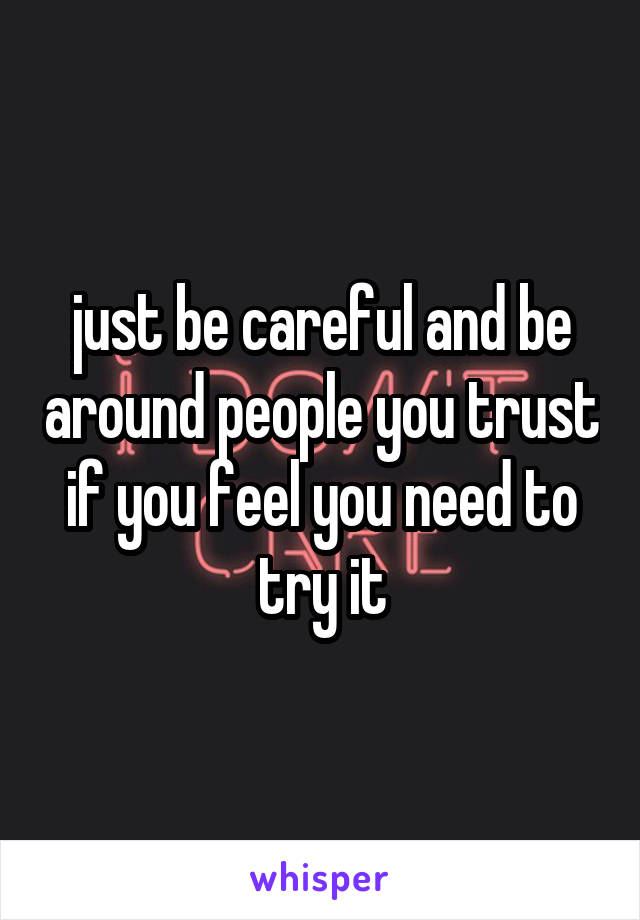 just be careful and be around people you trust if you feel you need to try it