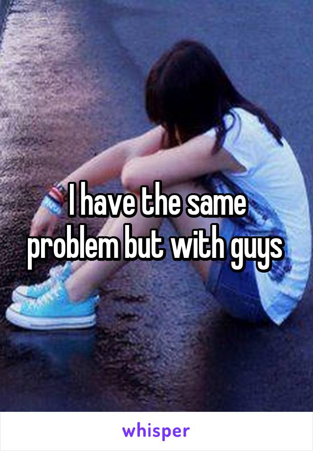 I have the same problem but with guys 