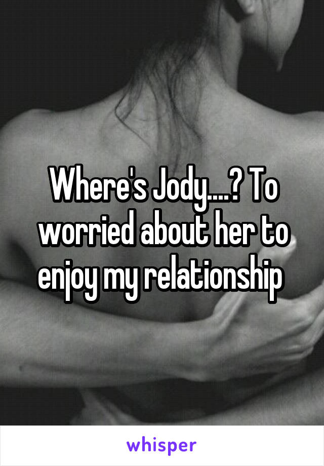 Where's Jody....? To worried about her to enjoy my relationship 