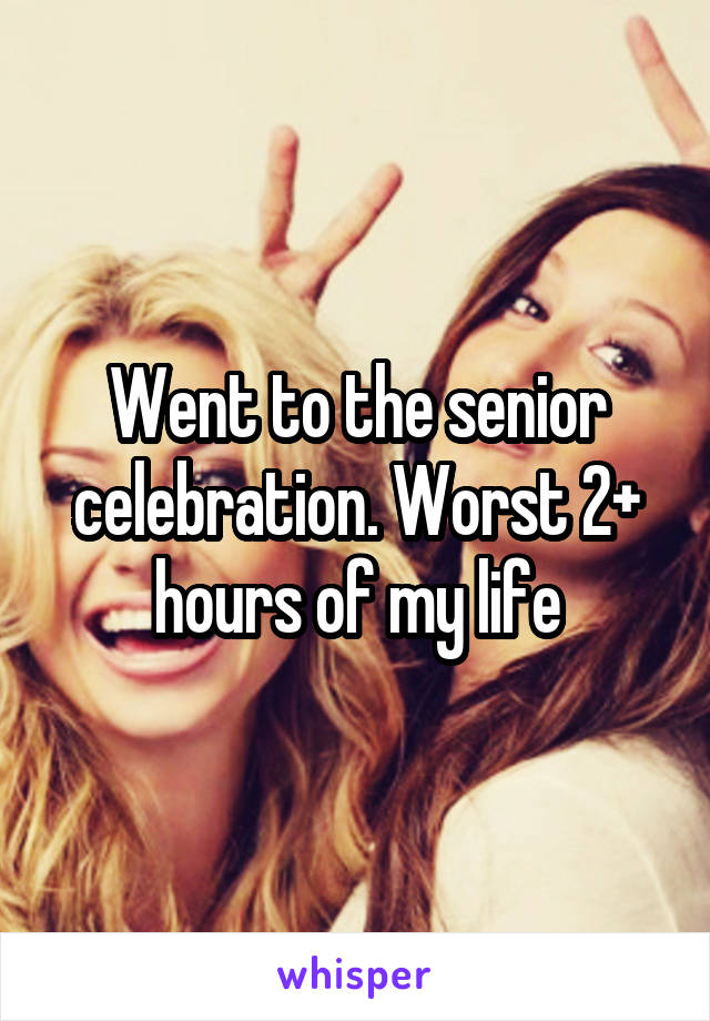 Went to the senior celebration. Worst 2+ hours of my life