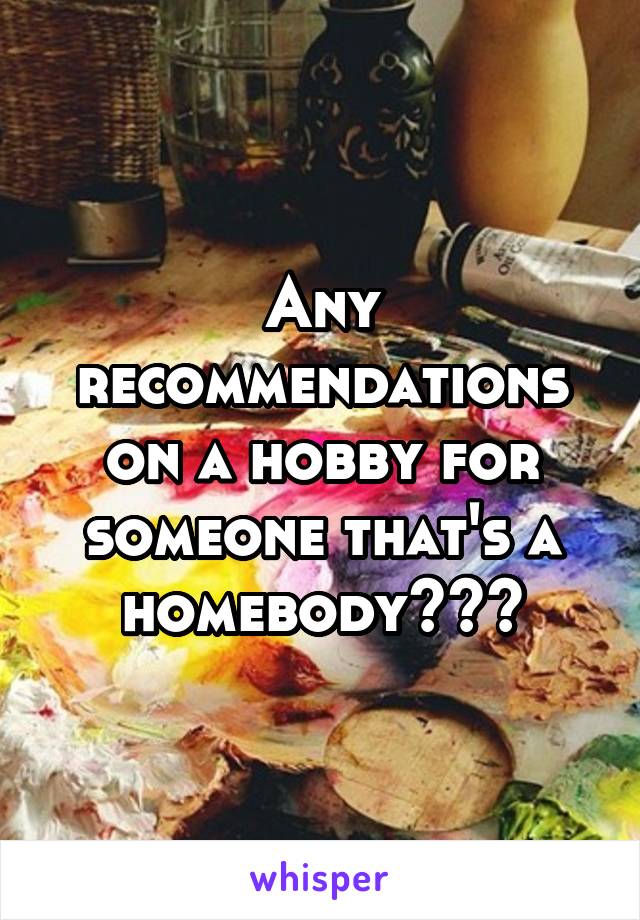 Any recommendations on a hobby for someone that's a homebody???