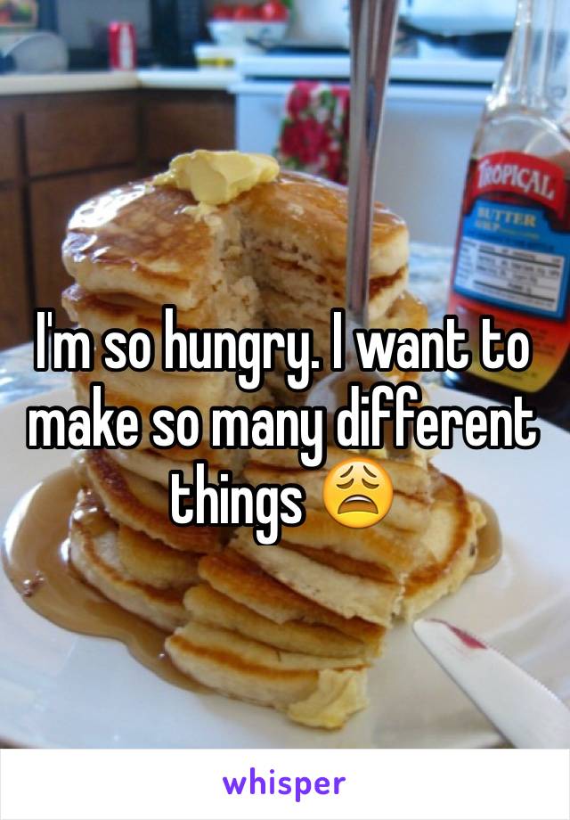 I'm so hungry. I want to make so many different things 😩