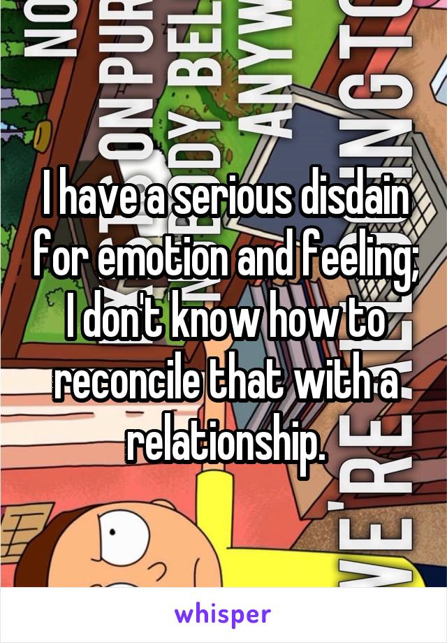 I have a serious disdain for emotion and feeling; I don't know how to reconcile that with a relationship.