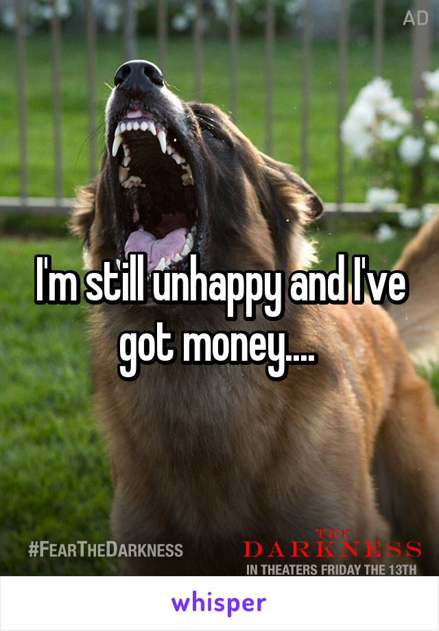 I'm still unhappy and I've got money.... 