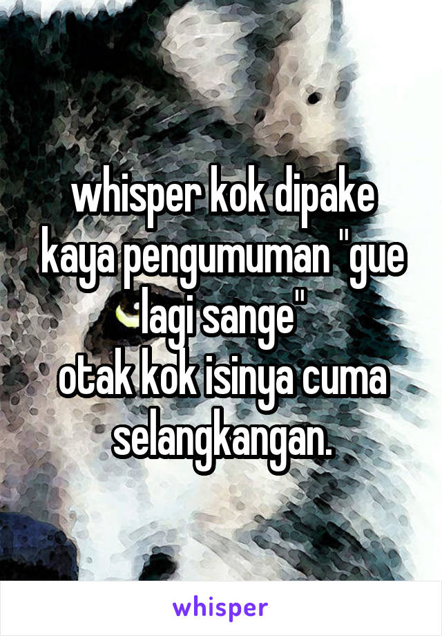 whisper kok dipake kaya pengumuman "gue lagi sange"
otak kok isinya cuma selangkangan.