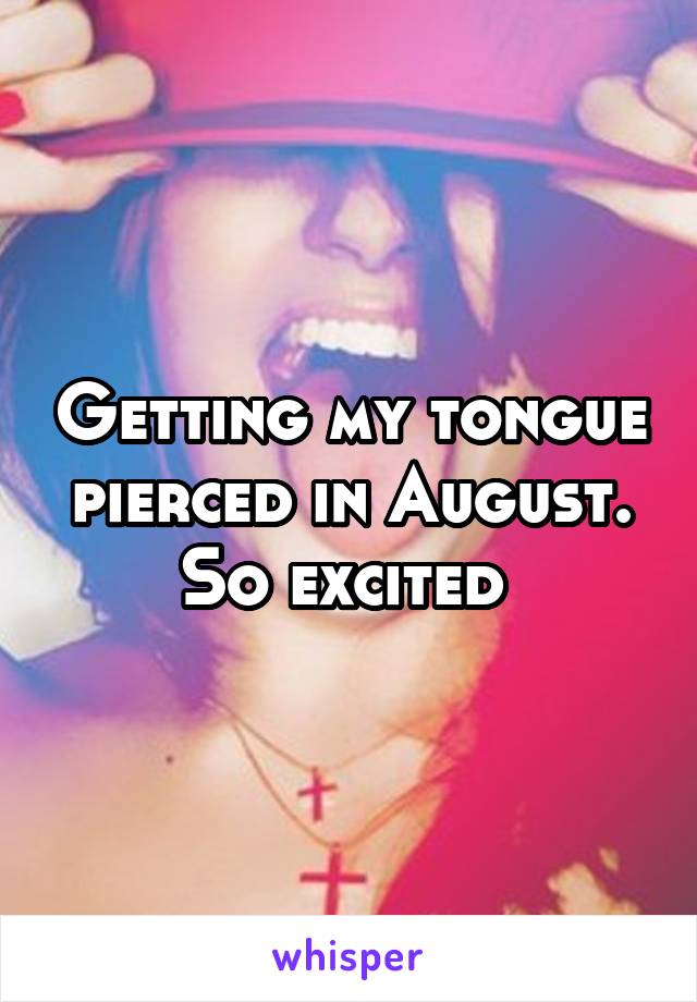 Getting my tongue pierced in August. So excited 