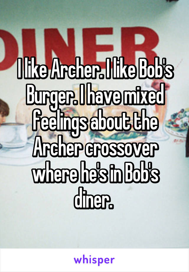 I like Archer. I like Bob's Burger. I have mixed feelings about the Archer crossover where he's in Bob's diner. 