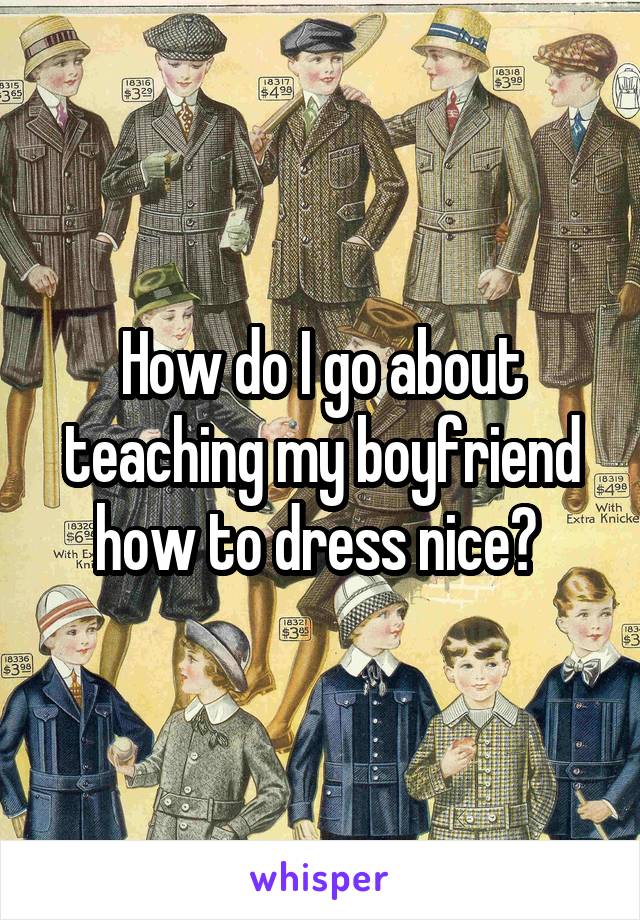 How do I go about teaching my boyfriend how to dress nice? 