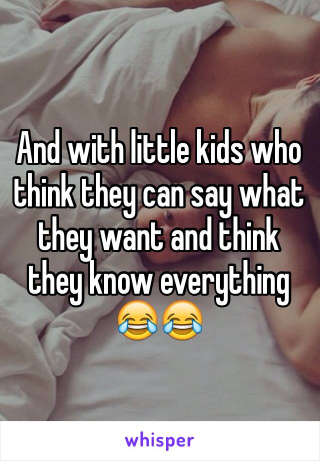 And with little kids who think they can say what they want and think they know everything 😂😂