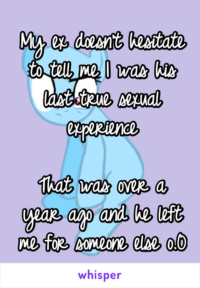 My ex doesn't hesitate to tell me I was his last true sexual experience

That was over a year ago and he left me for someone else o.0