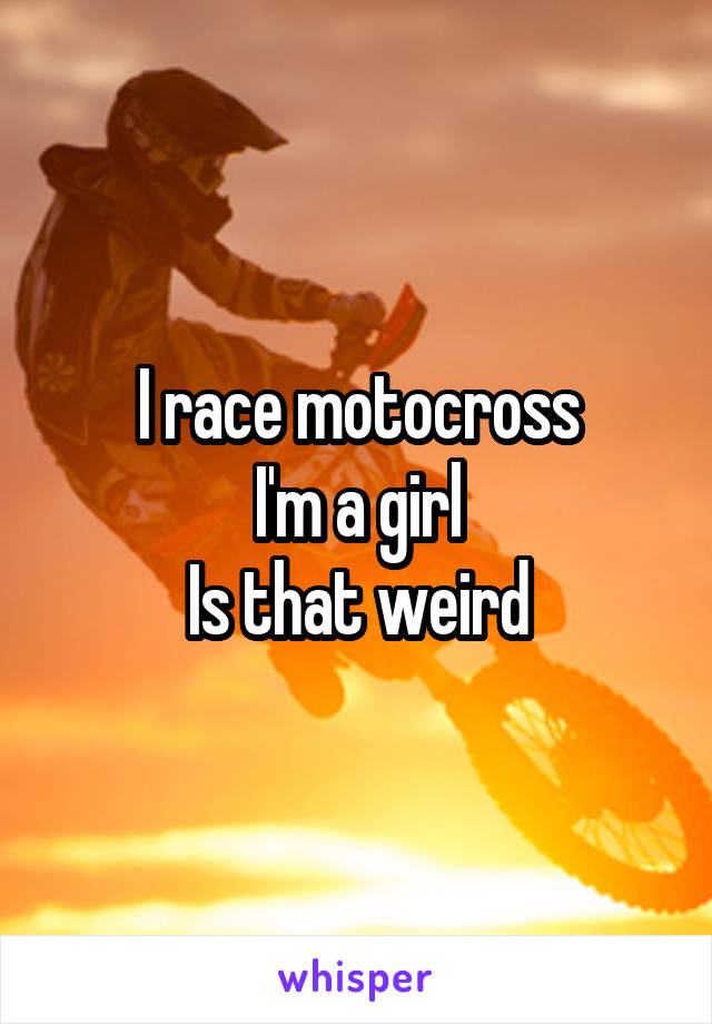 I race motocross
I'm a girl
Is that weird