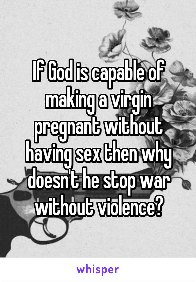 If God is capable of making a virgin pregnant without having sex then why doesn't he stop war without violence?