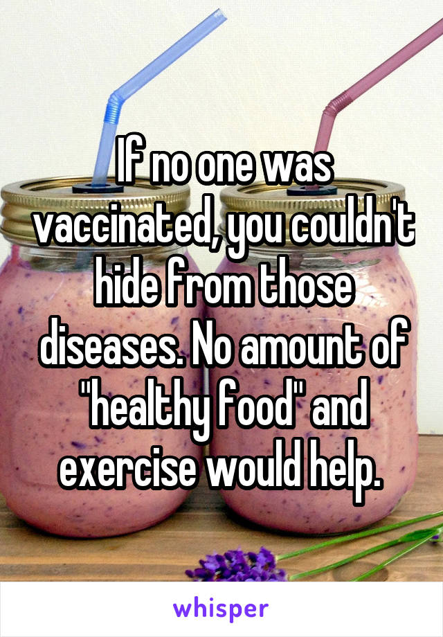 If no one was vaccinated, you couldn't hide from those diseases. No amount of "healthy food" and exercise would help. 