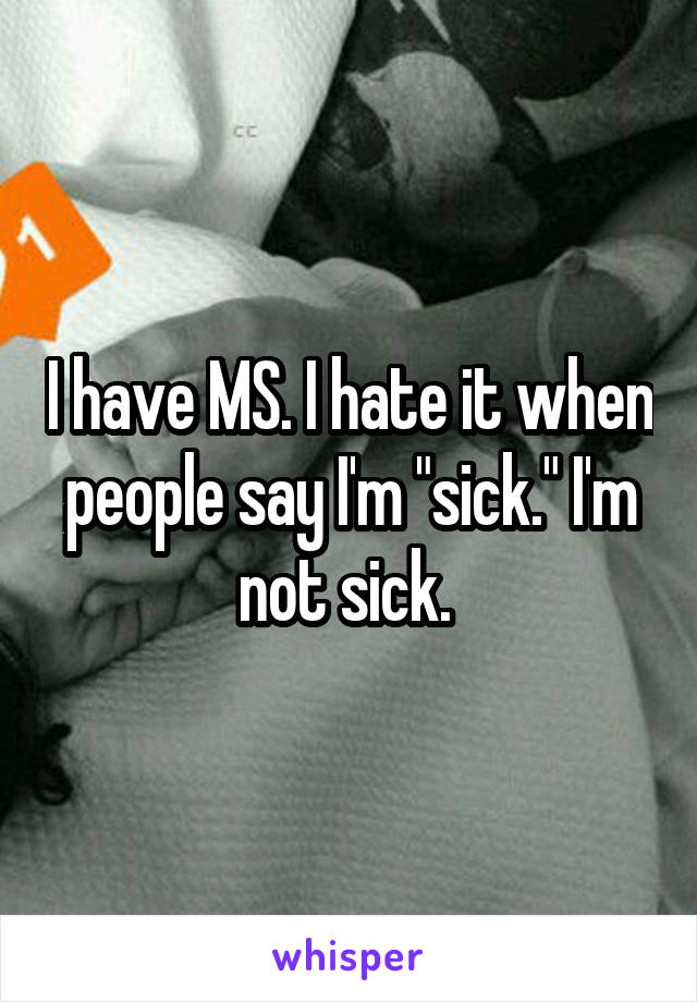 I have MS. I hate it when people say I'm "sick." I'm not sick. 