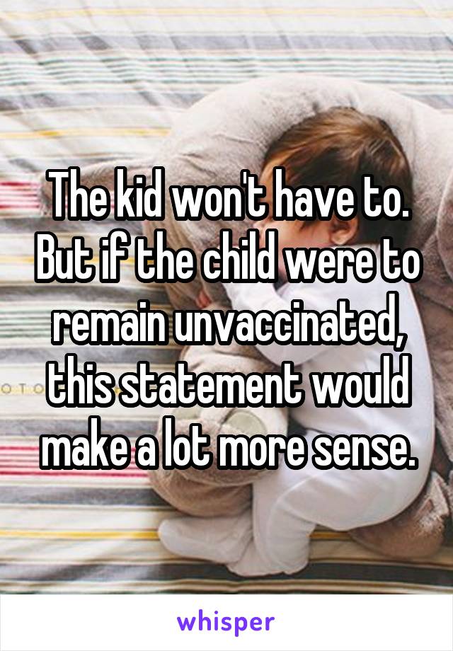 The kid won't have to. But if the child were to remain unvaccinated, this statement would make a lot more sense.