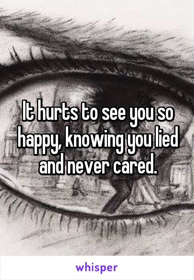 It hurts to see you so happy, knowing you lied and never cared.