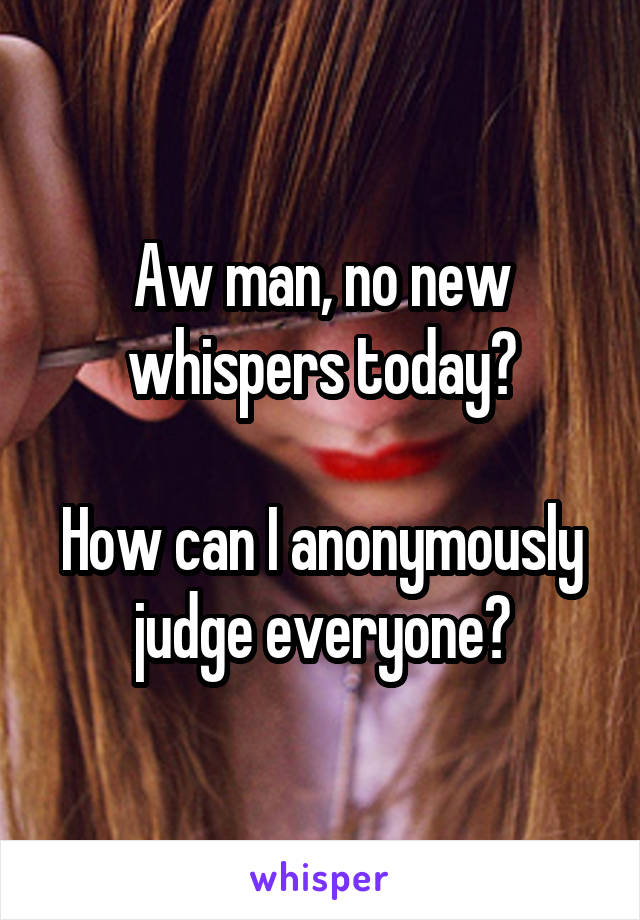 Aw man, no new whispers today?

How can I anonymously judge everyone?