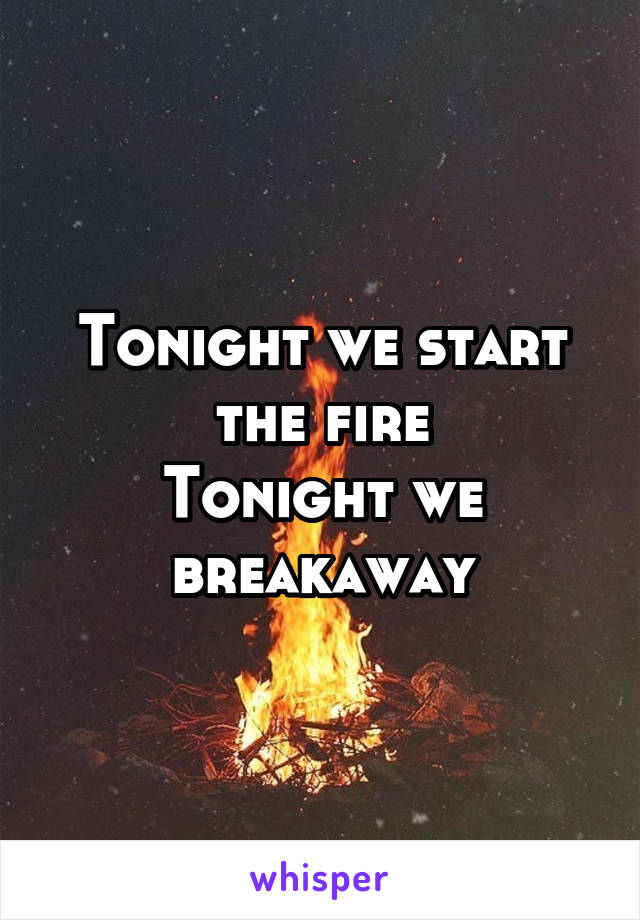 Tonight we start the fire
Tonight we breakaway