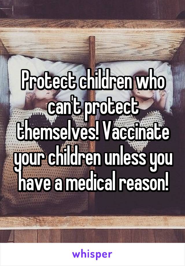 Protect children who can't protect themselves! Vaccinate your children unless you have a medical reason!