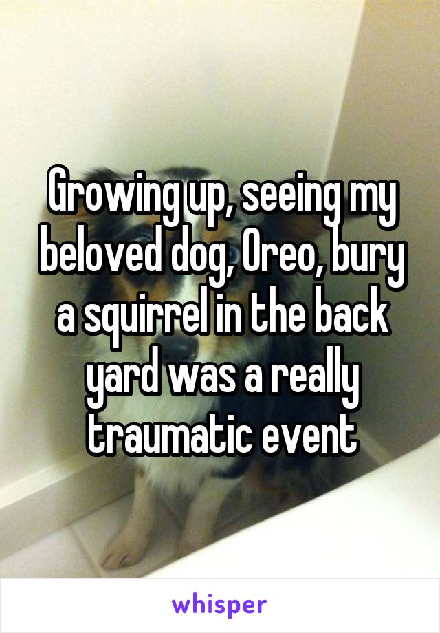 Growing up, seeing my beloved dog, Oreo, bury a squirrel in the back yard was a really traumatic event