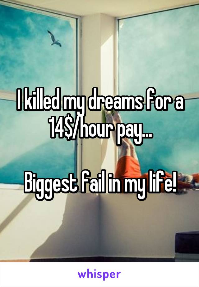 I killed my dreams for a 14$/hour pay...

Biggest fail in my life!