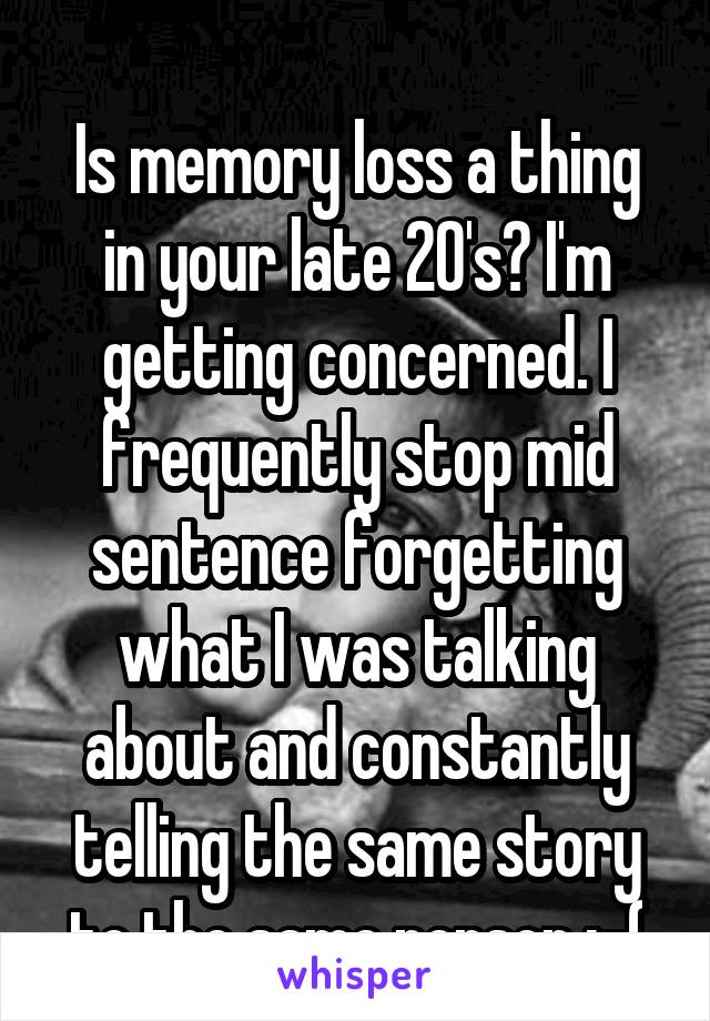 
Is memory loss a thing in your late 20's? I'm getting concerned. I frequently stop mid sentence forgetting what I was talking about and constantly telling the same story to the same person :-(