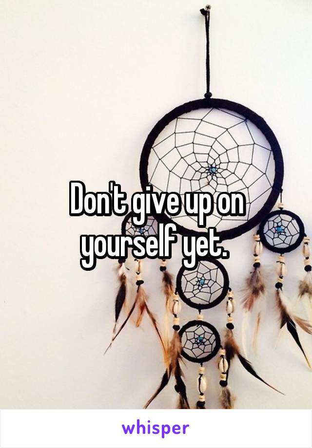 Don't give up on yourself yet. 