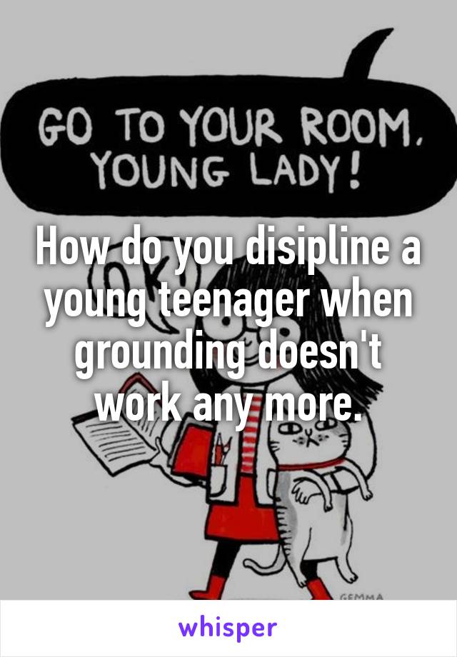 How do you disipline a young teenager when grounding doesn't work any more.