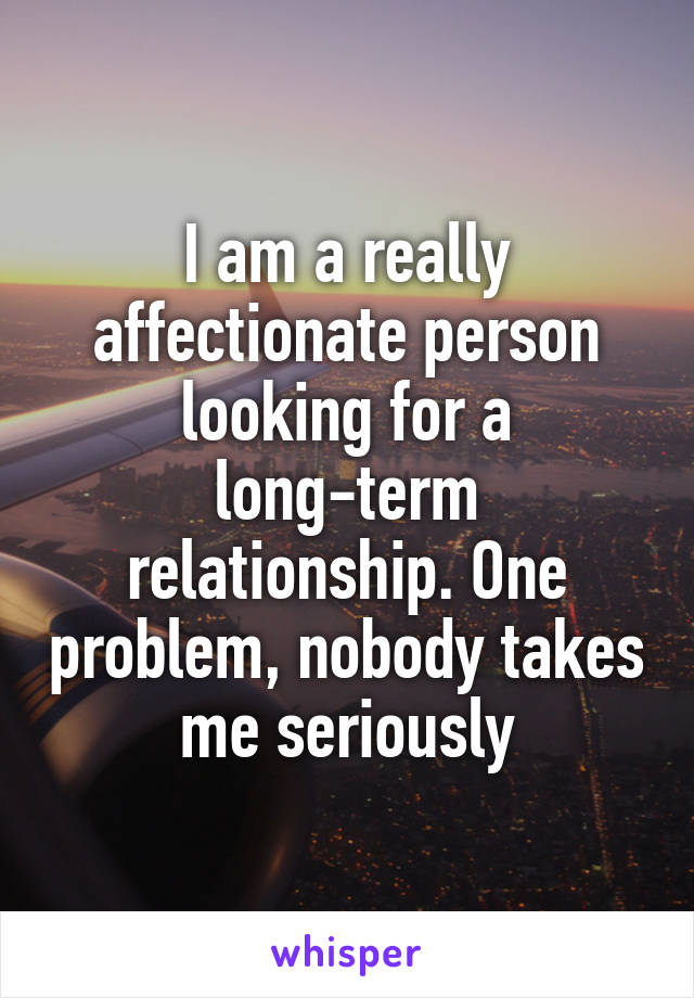 I am a really affectionate person looking for a long-term relationship. One problem, nobody takes me seriously