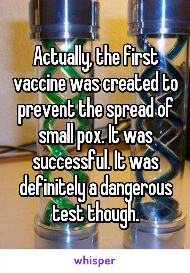 Actually, the first vaccine was created to prevent the spread of small pox. It was successful. It was definitely a dangerous test though.