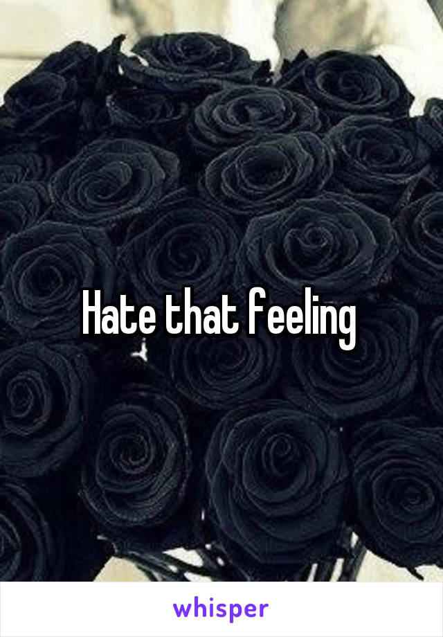 Hate that feeling 