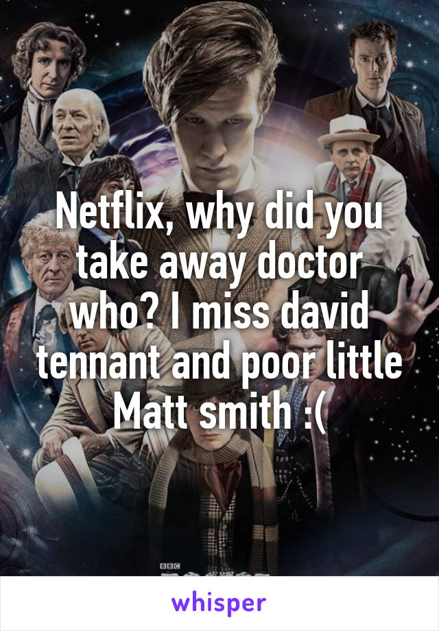 Netflix, why did you take away doctor who? I miss david tennant and poor little Matt smith :(