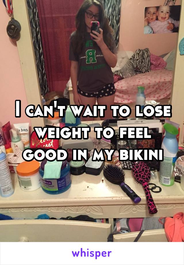 I can't wait to lose weight to feel good in my bikini