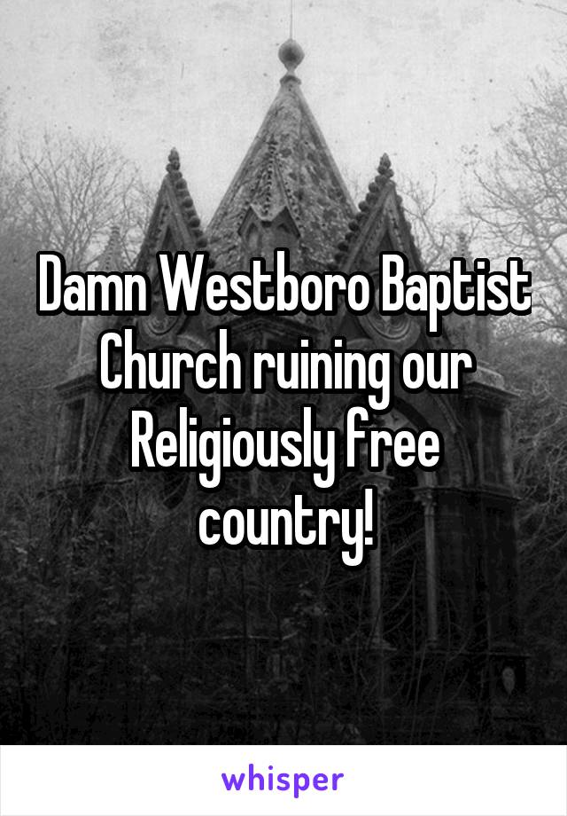 Damn Westboro Baptist Church ruining our Religiously free country!