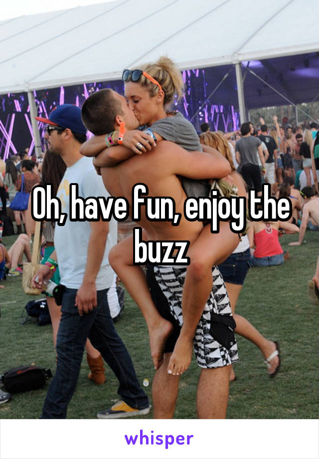 Oh, have fun, enjoy the buzz